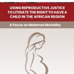 USING REPRODUCTIVE JUSTICE TO LITIGATE THE RIGHT TO HAVE A CHILD IN THE AFRICAN REGION: A Focus on Maternal Mortality